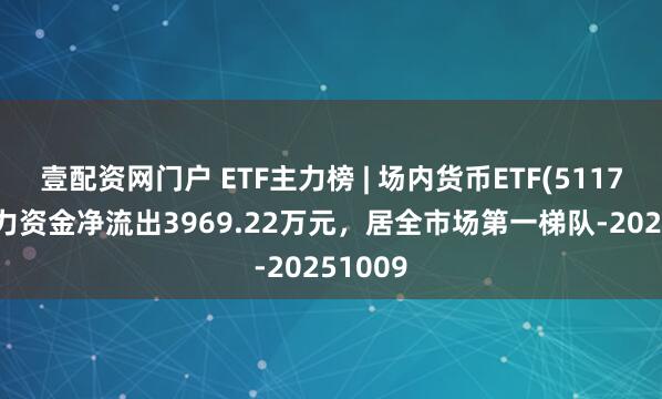 壹配资网门户 ETF主力榜 | 场内货币ETF(511700)主力资金净流出3969.22万元，居全市场第一梯队-20251009