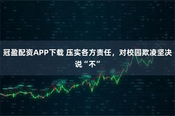 冠盈配资APP下载 压实各方责任，对校园欺凌坚决说“不”