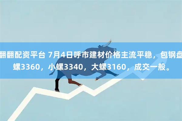 翻翻配资平台 7月4日呼市建材价格主流平稳，包钢盘螺3360，小螺3340，大螺3160，成交一般。