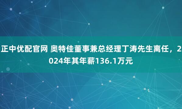 正中优配官网 奥特佳董事兼总经理丁涛先生离任,2024年其年薪136.1万元