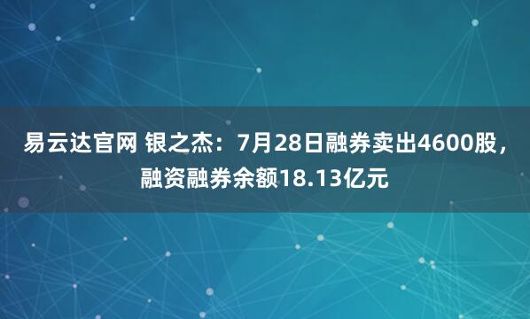 易云达官网 银之杰:7月28日融券卖出4600股,融资融券余额18.13亿元