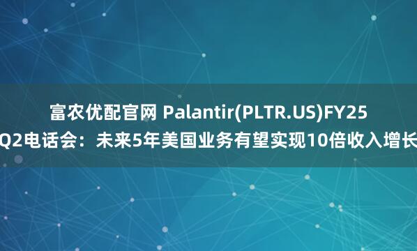 富农优配官网 Palantir(PLTR.US)FY25Q2电话会:未来5年美国业务有望实现10倍收入增长