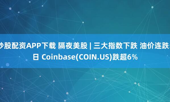 炒股配资APP下载 隔夜美股 | 三大指数下跌 油价连跌5日 Coinbase(COIN.US)跌超6%
