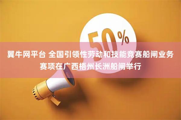 翼牛网平台 全国引领性劳动和技能竞赛船闸业务赛项在广西梧州长洲船闸举行