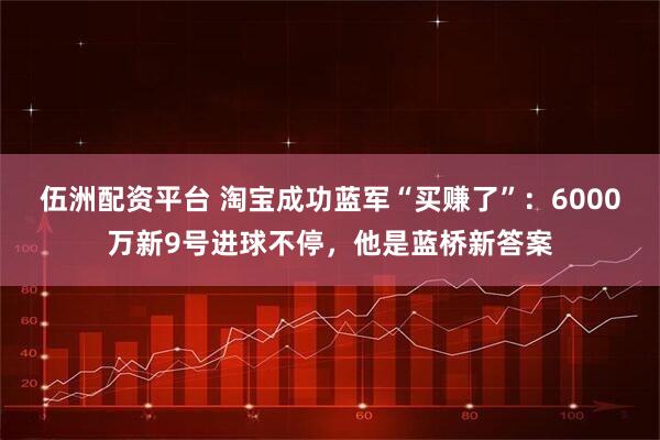 伍洲配资平台 淘宝成功蓝军“买赚了”：6000万新9号进球不停，他是蓝桥新答案