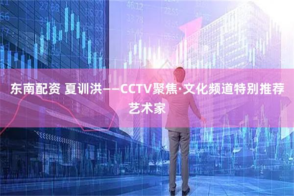 东南配资 夏训洪——CCTV聚焦·文化频道特别推荐艺术家