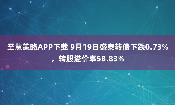 至慧策略APP下载 9月19日盛泰转债下跌0.73%,转股溢价率58.83%