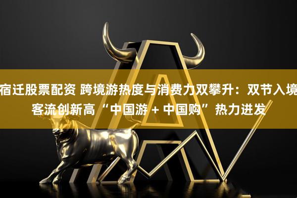 宿迁股票配资 跨境游热度与消费力双攀升:双节入境客流创新高 “中国游 + 中国购” 热力迸发