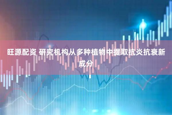 旺源配资 研究机构从多种植物中提取抗炎抗衰新成分