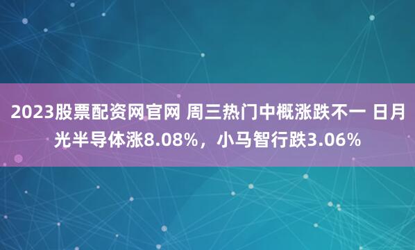 2023股票配资网官网 周三热门中概涨跌不一 日月光半导体涨8.08%,小马智行跌3.06%