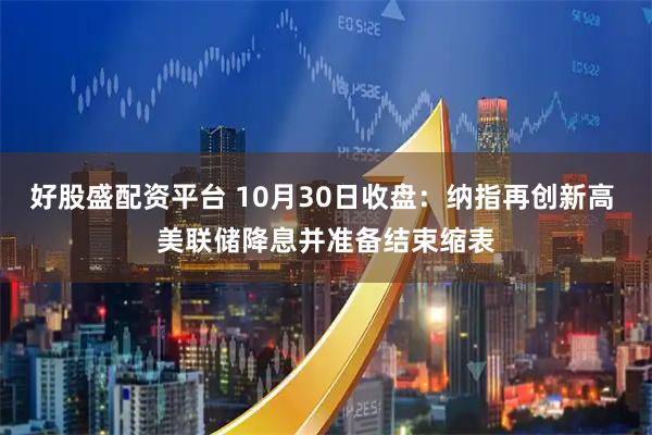 好股盛配资平台 10月30日收盘：纳指再创新高 美联储降息并准备结束缩表