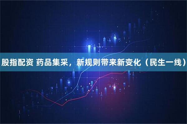 股指配资 药品集采，新规则带来新变化（民生一线）