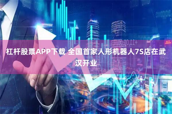 杠杆股票APP下载 全国首家人形机器人7S店在武汉开业