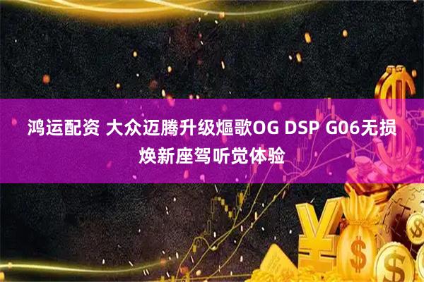 鸿运配资 大众迈腾升级熰歌OG DSP G06无损焕新座驾听觉体验