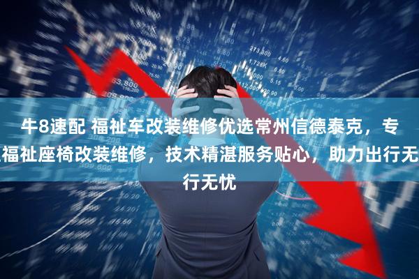 牛8速配 福祉车改装维修优选常州信德泰克，专注福祉座椅改装维修，技术精湛服务贴心，助力出行无忧