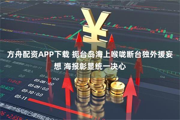 方舟配资APP下载 扼台岛海上喉咙断台独外援妄想 海报彰显统一决心
