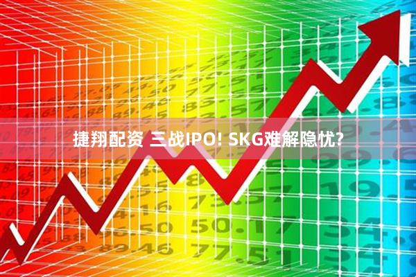 捷翔配资 三战IPO! SKG难解隐忧?