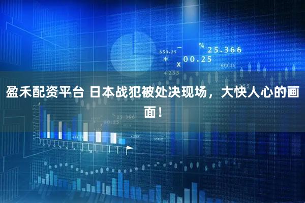 盈禾配资平台 日本战犯被处决现场，大快人心的画面！