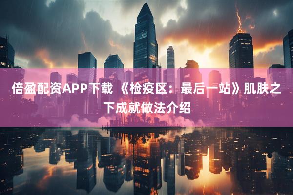 倍盈配资APP下载 《检疫区：最后一站》肌肤之下成就做法介绍