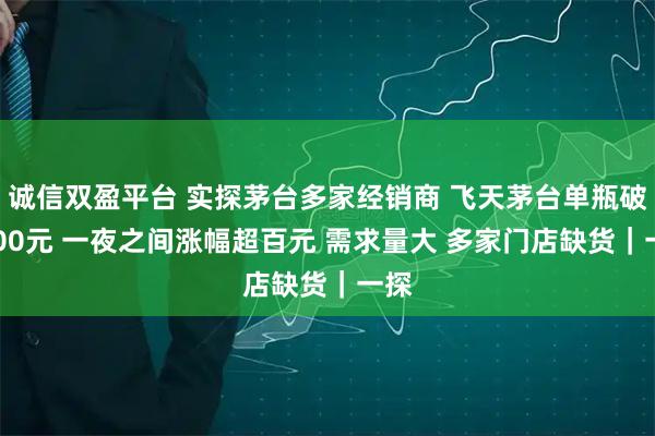 诚信双盈平台 实探茅台多家经销商 飞天茅台单瓶破1800元 一夜之间涨幅超百元 需求量大 多家门店缺货｜一探