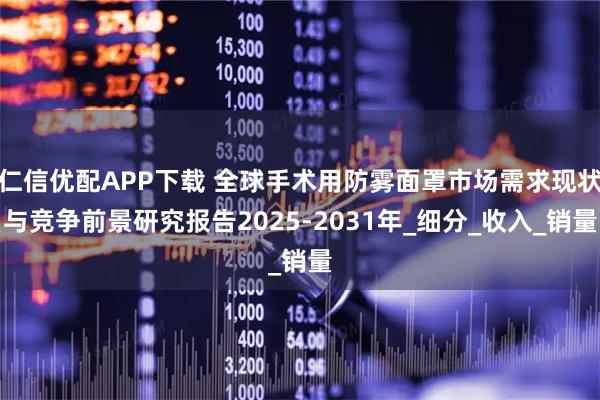 仁信优配APP下载 全球手术用防雾面罩市场需求现状与竞争前景研究报告2025-2031年_细分_收入_销量