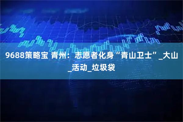 9688策略宝 青州：志愿者化身“青山卫士”_大山_活动_垃圾袋