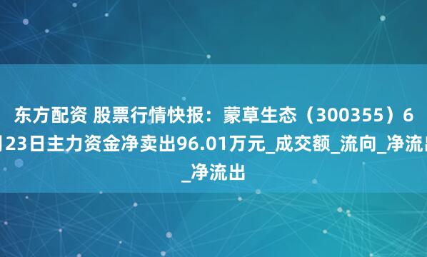 东方配资 股票行情快报：蒙草生态（300355）6月23日主力资金净卖出96.01万元_成交额_流向_净流出