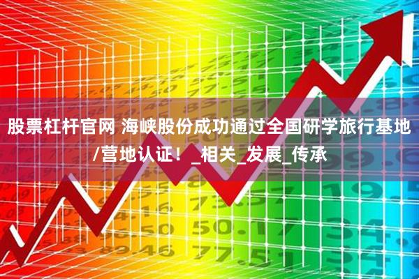 股票杠杆官网 海峡股份成功通过全国研学旅行基地/营地认证！_相关_发展_传承