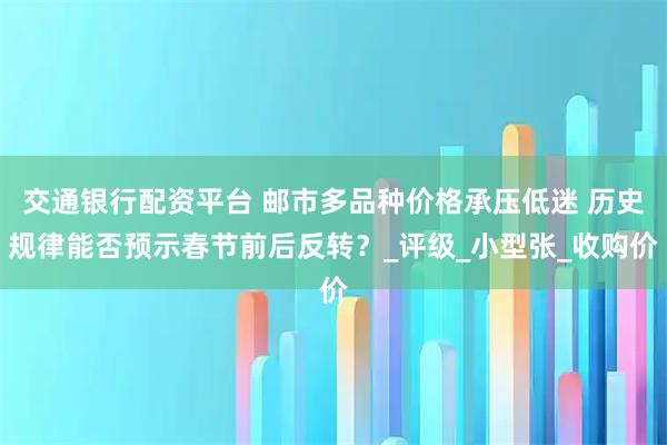 交通银行配资平台 邮市多品种价格承压低迷 历史规律能否预示春节前后反转？_评级_小型张_收购价