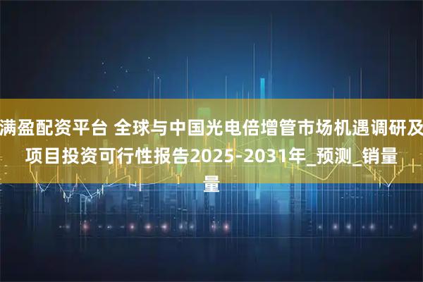 满盈配资平台 全球与中国光电倍增管市场机遇调研及项目投资可行性报告2025-2031年_预测_销量