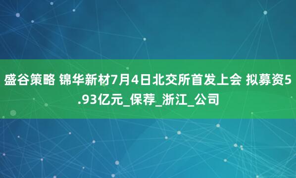盛谷策略 锦华新材7月4日北交所首发上会 拟募资5.93亿元_保荐_浙江_公司