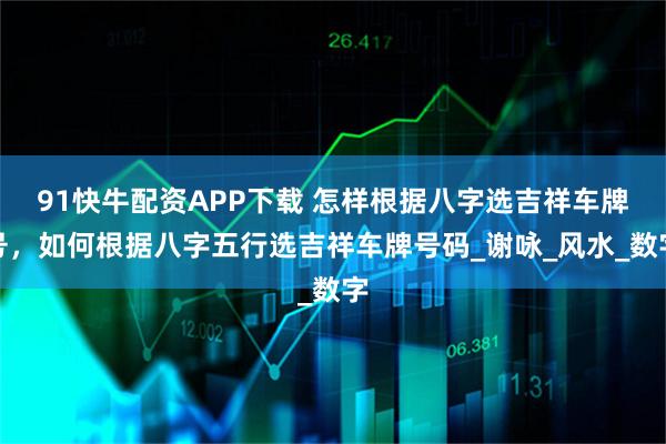 91快牛配资APP下载 怎样根据八字选吉祥车牌号，如何根据八字五行选吉祥车牌号码_谢咏_风水_数字
