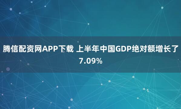腾信配资网APP下载 上半年中国GDP绝对额增长了7.09%