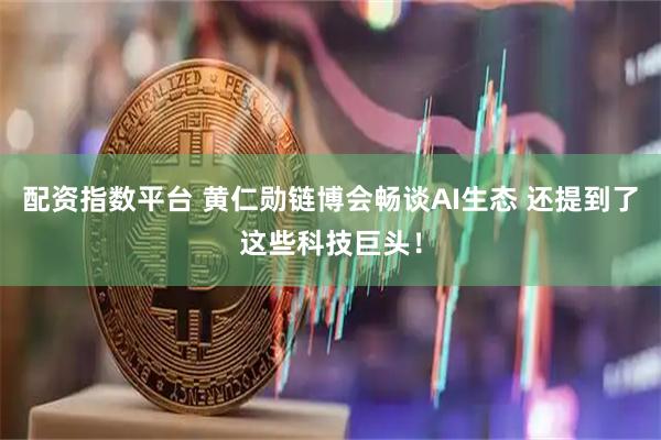 配资指数平台 黄仁勋链博会畅谈AI生态 还提到了这些科技巨头！