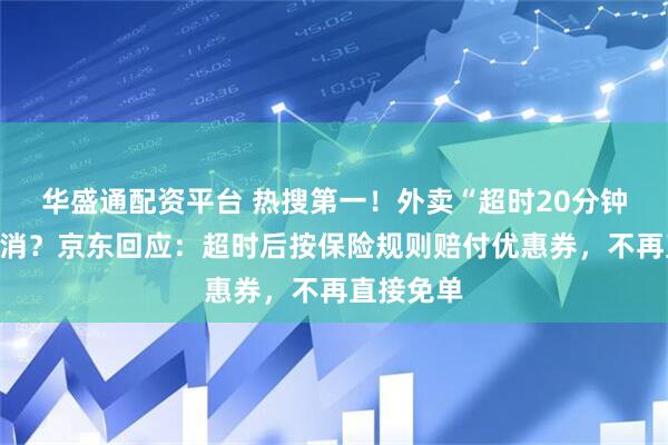 华盛通配资平台 热搜第一！外卖“超时20分钟免单”取消？京东回应：超时后按保险规则赔付优惠券，不再直接免单