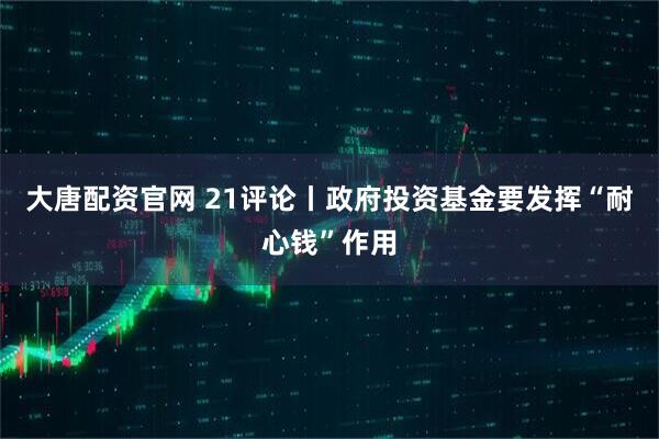 大唐配资官网 21评论丨政府投资基金要发挥“耐心钱”作用
