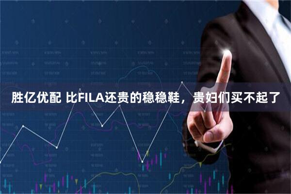 胜亿优配 比FILA还贵的稳稳鞋，贵妇们买不起了