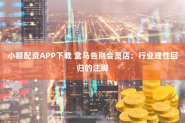 小额配资APP下载 盒马告别会员店：行业理性回归的注脚