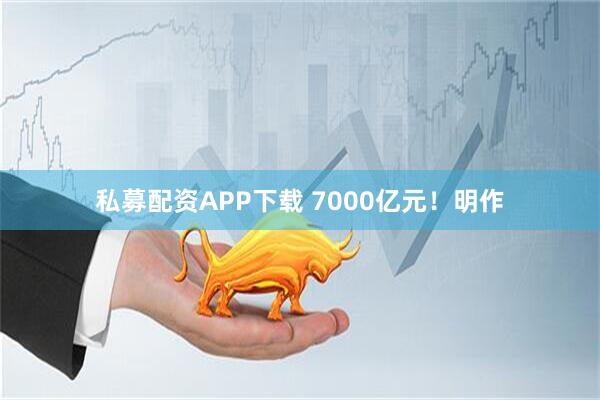 私募配资APP下载 7000亿元！明作