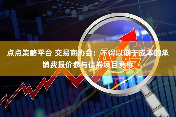 点点策略平台 交易商协会：不得以低于成本的承销费报价参与债券项目竞标