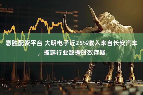 意胜配资平台 大明电子近25%收入来自长安汽车，披露行业数据时效存疑