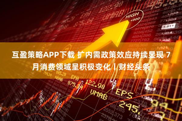 互盈策略APP下载 扩内需政策效应持续显现 7月消费领域呈积极变化丨财经头条