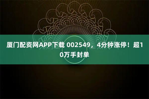 厦门配资网APP下载 002549，4分钟涨停！超10万手封单
