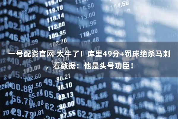 一号配资官网 太牛了!库里49分+罚球绝杀马刺,看数据:他是头号功臣!