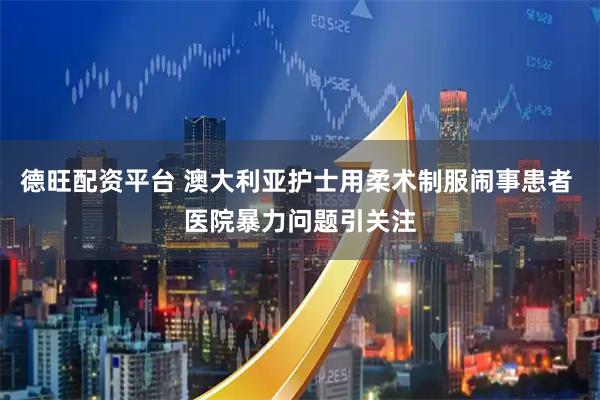 德旺配资平台 澳大利亚护士用柔术制服闹事患者 医院暴力问题引关注